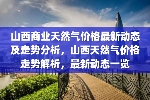 山西商(shang)業天(tian)然(ran)氣(qi)價(jia)格(ge)最(zui)新動態及(ji)走(zou)勢(shi)分(fen)析，山(shan)西天然(ran)氣價格走勢解析(xi)，最(zui)新動態一覽(lan)