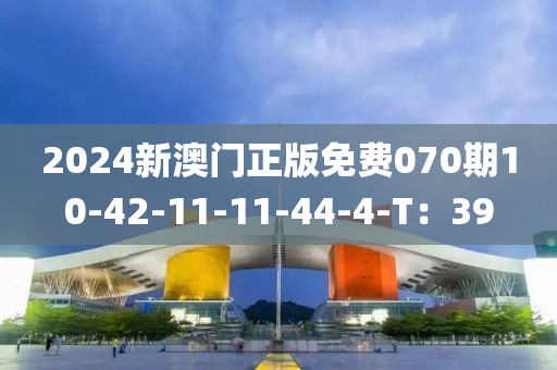 2024新澳(ao)門(men)正版(ban)免(mian)費(fei)070期10-42-11-11-44-4-T：39