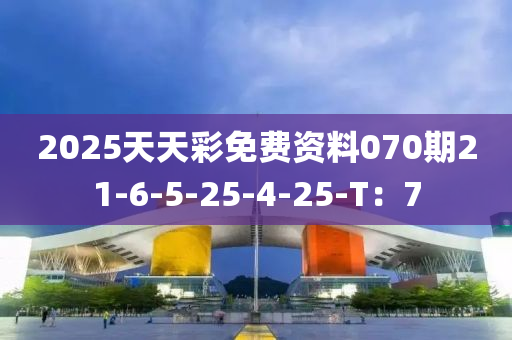 2025天天綵免(mian)費資(zi)料(liao)070期21-6-5-25-4-25-T：7