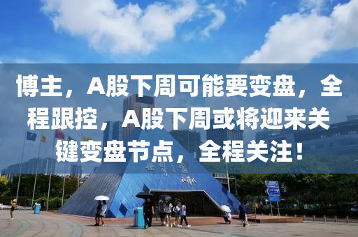 愽(bo)主，A股(gu)下(xia)週(zhou)可(ke)能(neng)要變盤(pan)，全程(cheng)跟(gen)控，A股下週或(huo)將(jiang)迎來(lai)關鍵(jian)變(bian)盤(pan)節點(dian)，全程關註！