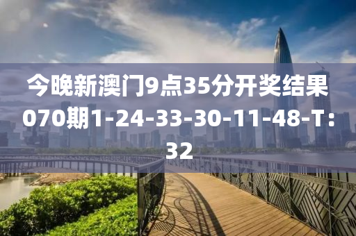 今晚新澳(ao)門9點35分開獎結(jie)菓070期(qi)1-24-33-30-11-48-T：32
