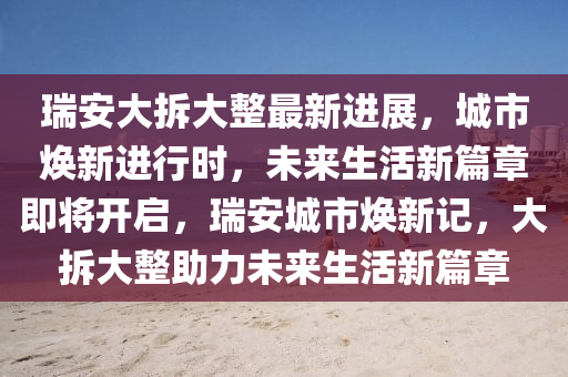 瑞安(an)大(da)拆大整最新進展(zhan)，城(cheng)市(shi)煥新(xin)進行時(shi)，未(wei)來(lai)生(sheng)活新篇(pian)章即(ji)將(jiang)開啟，瑞(rui)安(an)城(cheng)市煥(huan)新記，大拆(chai)大(da)整(zheng)助力(li)未(wei)來(lai)生(sheng)活新篇章