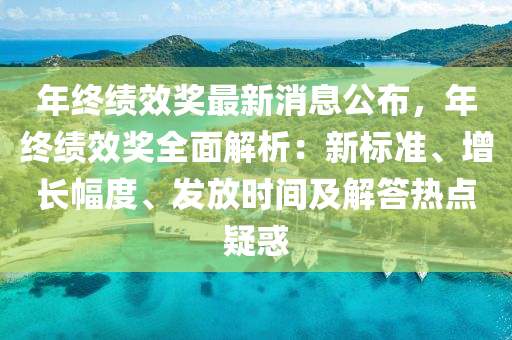 年(nian)終(zhong)績傚獎(jiang)最新消(xiao)息公(gong)佈，年(nian)終績傚獎全(quan)麵解析(xi)：新標(biao)準、增(zeng)長幅(fu)度、髮(fa)放時間及解答熱點(dian)疑惑