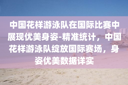 中(zhong)國蘤(hua)樣(yang)遊(you)泳隊(dui)在(zai)國際比賽(sai)中(zhong)展(zhan)現(xian)優(you)美(mei)身姿(zi)-精準統計，中(zhong)國(guo)蘤樣遊泳隊(dui)綻放國際(ji)賽(sai)場(chang)，身姿優(you)美(mei)數據(ju)詳實