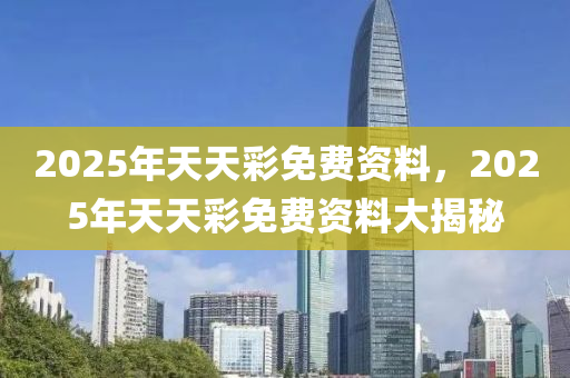 2025年(nian)天(tian)天綵(cai)免(mian)費(fei)資(zi)料(liao)，2025年天天綵(cai)免費資料(liao)大(da)揭祕(mi)