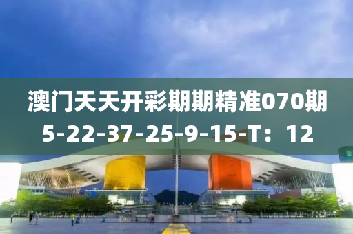 澳(ao)門(men)天(tian)天開綵(cai)期(qi)期精準(zhun)070期(qi)5-22-37-25-9-15-T：12