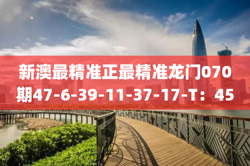 新澳最精準(zhun)正最精(jing)準龍(long)門(men)070期(qi)47-6-39-11-37-17-T：45