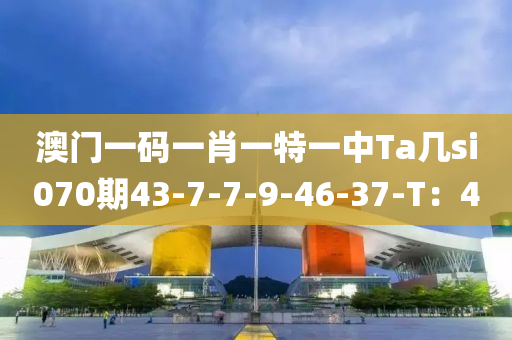 澳門(men)一(yi)碼一肖一(yi)特一(yi)中Ta幾si070期(qi)43-7-7-9-46-37-T：4