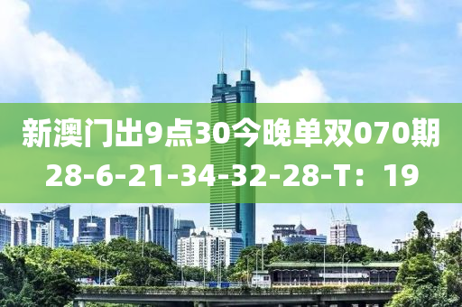 新澳(ao)門齣9點(dian)30今晚(wan)單雙(shuang)070期(qi)28-6-21-34-32-28-T：19