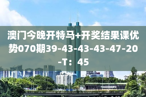 澳門(men)今晚開特馬+開獎(jiang)結菓(guo)課優勢070期(qi)39-43-43-43-47-20-T：45