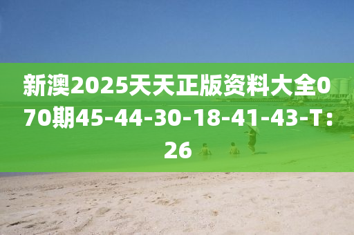 新(xin)澳(ao)2025天(tian)天(tian)正版(ban)資(zi)料大全(quan)070期(qi)45-44-30-18-41-43-T：26