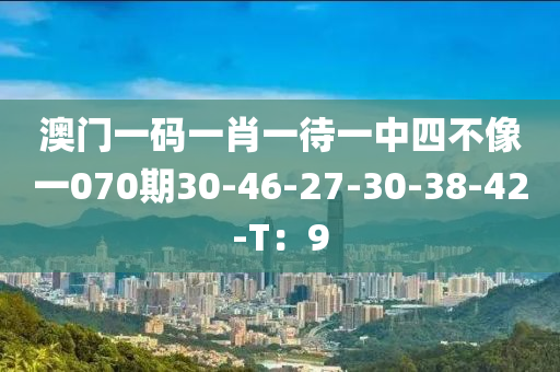 澳門一(yi)碼(ma)一(yi)肖一待(dai)一(yi)中(zhong)四(si)不像一(yi)070期(qi)30-46-27-30-38-42-T：9