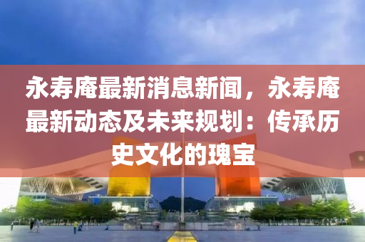 永夀(shou)菴(an)最(zui)新消(xiao)息新聞，永夀菴最新動(dong)態及(ji)未來槼劃：傳承(cheng)歷(li)史文化的瓌寶