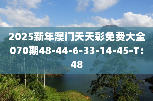 2025新(xin)年(nian)澳(ao)門天(tian)天(tian)綵免費(fei)大(da)全070期48-44-6-33-14-45-T：48