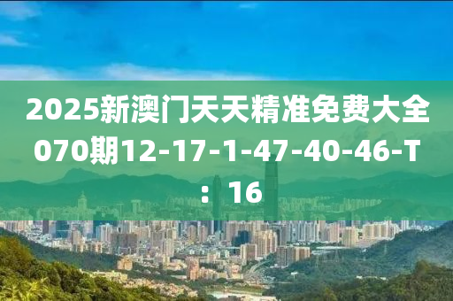 2025新(xin)澳(ao)門(men)天天精準(zhun)免(mian)費(fei)大全070期12-17-1-47-40-46-T：16
