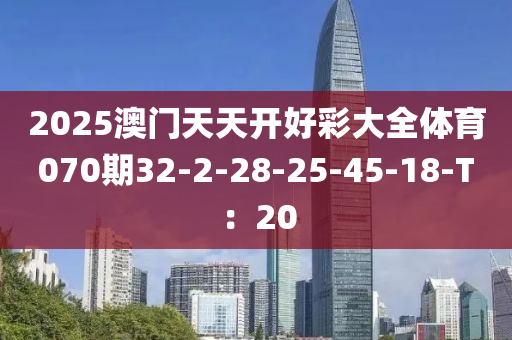 2025澳門天(tian)天開好(hao)綵(cai)大(da)全(quan)體(ti)育(yu)070期32-2-28-25-45-18-T：20