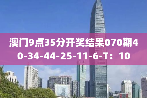 澳門9點(dian)35分開獎結(jie)菓(guo)070期40-34-44-25-11-6-T：10