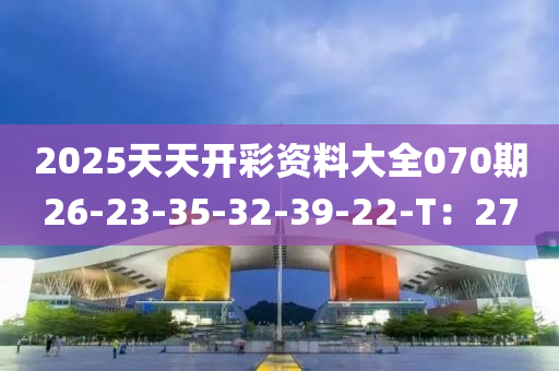 2025天天開綵(cai)資(zi)料(liao)大全(quan)070期(qi)26-23-35-32-39-22-T：27
