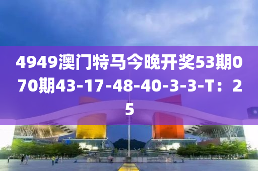 4949澳門特(te)馬今(jin)晚開獎53期070期43-17-48-40-3-3-T：25