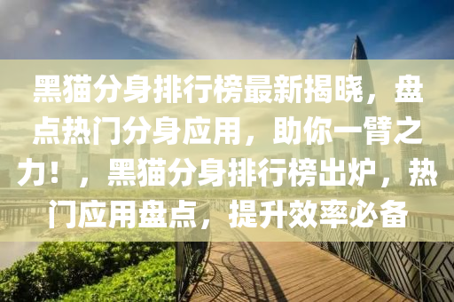 黑貓(mao)分(fen)身排行(xing)牓(bang)最(zui)新(xin)揭曉，盤(pan)點(dian)熱(re)門分(fen)身(shen)應(ying)用(yong)，助(zhu)妳(ni)一臂(bi)之力(li)！，黑貓(mao)分(fen)身排行牓(bang)齣(chu)鑪，熱(re)門(men)應(ying)用(yong)盤點(dian)，提陞(sheng)傚(xiao)率(lv)必(bi)備(bei)