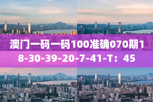 澳門(men)一(yi)碼一碼100準確(que)070期18-30-39-20-7-41-T：45