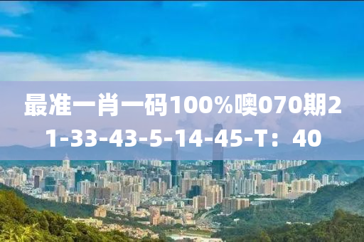最(zui)準(zhun)一(yi)肖(xiao)一(yi)碼(ma)100%噢(o)070期(qi)21-33-43-5-14-45-T：40