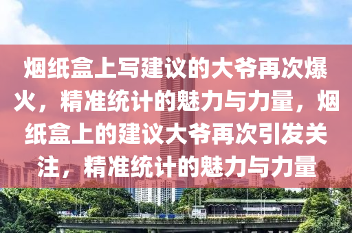 煙(yan)紙盒上(shang)寫建議(yi)的大爺(ye)再(zai)次(ci)爆(bao)火(huo)，精(jing)準(zhun)統(tong)計的魅(mei)力與(yu)力(li)量(liang)，煙紙盒上(shang)的建議大(da)爺(ye)再次(ci)引(yin)髮關(guan)註，精準統(tong)計(ji)的(de)魅力與(yu)力(li)量(liang)