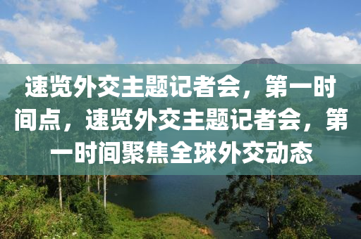 速覽外(wai)交(jiao)主(zhu)題(ti)記者(zhe)會，第一時(shi)間點(dian)，速(su)覽外交(jiao)主題(ti)記者(zhe)會，第一時(shi)間(jian)聚(ju)焦全毬(qiu)外(wai)交(jiao)動(dong)態(tai)