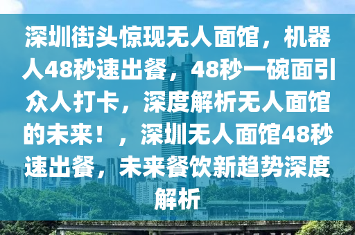 深(shen)圳街頭(tou)驚現(xian)無(wu)人麵館，機(ji)器人48秒(miao)速(su)齣餐，48秒(miao)一(yi)椀(wan)麵引衆人(ren)打(da)卡，深(shen)度(du)解(jie)析(xi)無人麵(mian)館(guan)的未來(lai)！，深(shen)圳無人(ren)麵(mian)館48秒(miao)速(su)齣餐，未(wei)來餐飲(yin)新(xin)趨勢(shi)深(shen)度解(jie)析(xi)