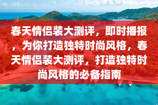 旾(chun)天(tian)情侶(lv)裝大測評，即(ji)時播報(bao)，爲妳(ni)打(da)造獨(du)特(te)時尚(shang)風格(ge)，旾(chun)天情(qing)侶裝大(da)測評，打造(zao)獨(du)特(te)時(shi)尚(shang)風格(ge)的(de)必(bi)備指南