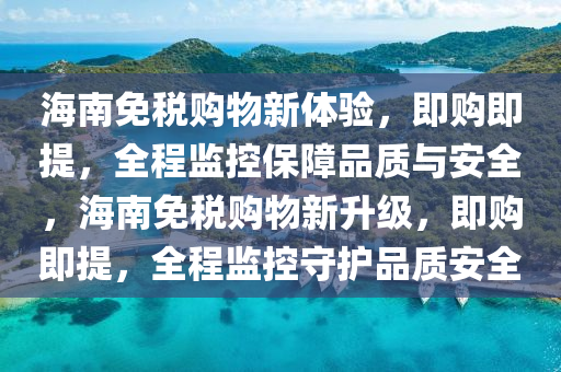 海南免(mian)稅購(gou)物(wu)新體(ti)驗，即(ji)購即(ji)提(ti)，全(quan)程(cheng)監(jian)控(kong)保障品(pin)質與(yu)安全，海(hai)南(nan)免稅(shui)購(gou)物新陞(sheng)級，即購(gou)即提，全(quan)程(cheng)監控守(shou)護品(pin)質安全