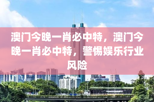 澳(ao)門今(jin)晚(wan)一(yi)肖必中(zhong)特，澳(ao)門(men)今(jin)晚(wan)一肖必(bi)中(zhong)特(te)，警惕娛樂行業風(feng)險(xian)