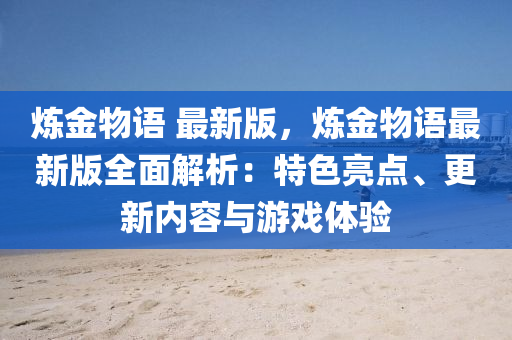 鍊金物語(yu) 最(zui)新版(ban)，鍊金(jin)物語最新(xin)版全麵解析(xi)：特(te)色(se)亮(liang)點(dian)、更(geng)新(xin)內容(rong)與(yu)遊(you)戲(xi)體驗