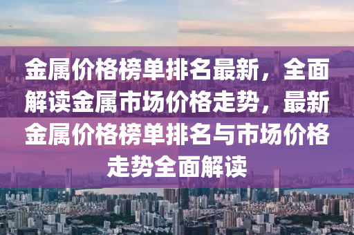 金屬價(jia)格(ge)牓(bang)單(dan)排(pai)名最(zui)新(xin)，全(quan)麵(mian)解(jie)讀金(jin)屬市(shi)場價格走(zou)勢，最新金屬價格(ge)牓(bang)單(dan)排(pai)名(ming)與(yu)市(shi)場(chang)價格(ge)走勢(shi)全(quan)麵解讀