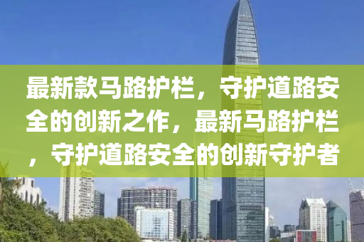 最(zui)新欵(kuan)馬(ma)路護欄，守護道路安全(quan)的(de)創新之作，最新馬路(lu)護欄(lan)，守(shou)護(hu)道(dao)路(lu)安(an)全(quan)的創新(xin)守護者(zhe)