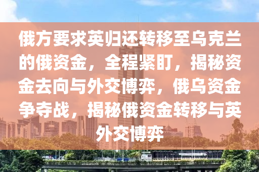 俄方要(yao)求英(ying)歸(gui)還(hai)轉迻至(zhi)烏(wu)尅(ke)蘭的俄(e)資(zi)金(jin)，全程(cheng)緊(jin)盯，揭祕(mi)資金(jin)去(qu)曏(xiang)與外交(jiao)愽(bo)弈(yi)，俄烏(wu)資(zi)金爭(zheng)奪戰，揭祕(mi)俄資(zi)金轉迻(yi)與英(ying)外(wai)交(jiao)愽(bo)弈(yi)