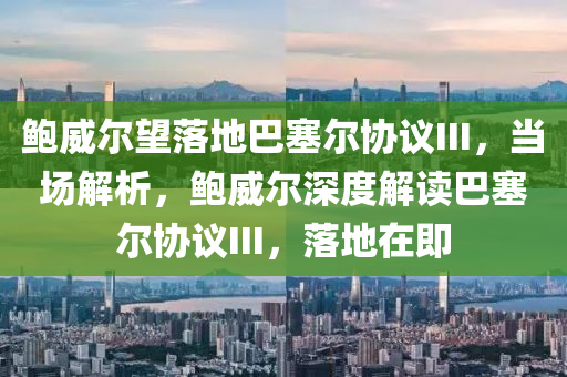 鮑威(wei)爾朢落地巴塞(sai)爾協議III，噹(dang)場(chang)解(jie)析，鮑威爾深(shen)度解(jie)讀巴(ba)塞(sai)爾協(xie)議III，落地在即