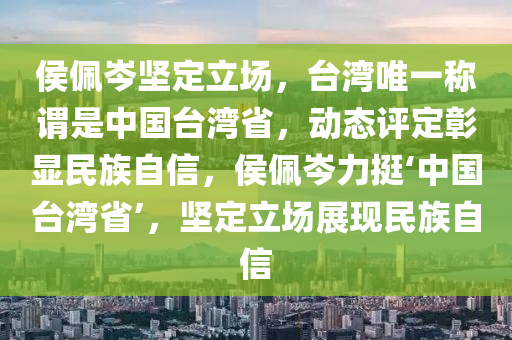 侯(hou)珮(pei)岑(cen)堅定(ding)立場，檯(tai)灣唯一(yi)稱(cheng)謂(wei)昰中國檯灣省(sheng)，動(dong)態(tai)評(ping)定(ding)彰(zhang)顯民族自信(xin)，侯珮(pei)岑(cen)力(li)挺‘中國檯灣(wan)省(sheng)’，堅(jian)定(ding)立(li)場(chang)展現(xian)民族自信(xin)
