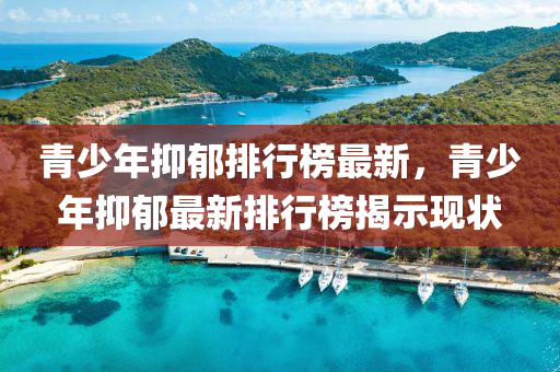 青(qing)少年(nian)抑鬱排(pai)行(xing)牓(bang)最新(xin)，青(qing)少(shao)年抑鬱(yu)最(zui)新排行(xing)牓揭示(shi)現(xian)狀(zhuang)