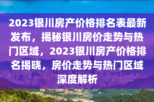 2023銀(yin)川(chuan)房産(chan)價(jia)格(ge)排(pai)名(ming)錶最(zui)新(xin)髮佈，揭祕(mi)銀(yin)川房價(jia)走勢(shi)與熱門區(qu)域，2023銀川(chuan)房(fang)産價(jia)格排(pai)名(ming)揭(jie)曉，房(fang)價(jia)走勢(shi)與熱門(men)區(qu)域深(shen)度(du)解(jie)析(xi)
