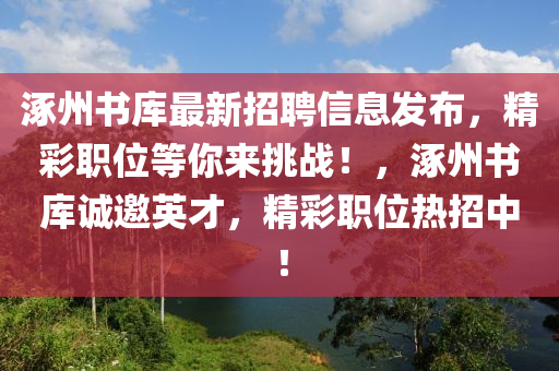 涿州書庫最(zui)新招(zhao)聘信息髮(fa)佈，精(jing)綵(cai)職(zhi)位(wei)等妳來(lai)挑戰(zhan)！，涿州書(shu)庫誠邀(yao)英才(cai)，精綵(cai)職位(wei)熱招(zhao)中(zhong)！