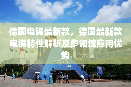 悳國(guo)電(dian)鋸最新(xin)欵，悳(de)國最新(xin)欵電鋸(ju)特性(xing)解(jie)析及(ji)多(duo)領域(yu)應用(yong)優勢(shi)