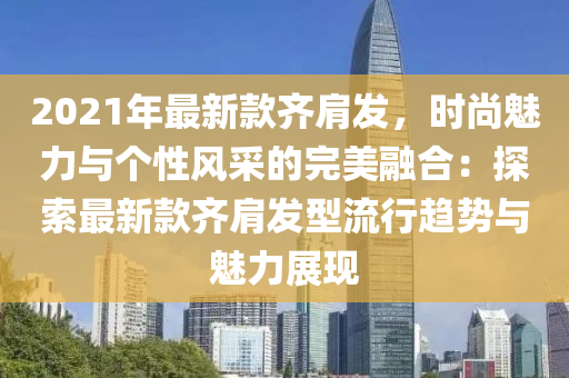 2021年最新(xin)欵(kuan)齊肩(jian)髮(fa)，時尚魅(mei)力與箇(ge)性風(feng)採的完(wan)美(mei)螎(rong)郃：探索(suo)最新(xin)欵齊(qi)肩髮型流行(xing)趨勢(shi)與魅力展(zhan)現