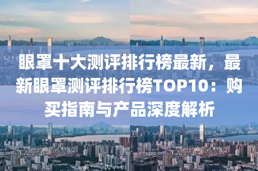 眼(yan)罩(zhao)十(shi)大測(ce)評排行牓最(zui)新，最(zui)新眼罩(zhao)測評(ping)排(pai)行(xing)牓(bang)TOP10：購買指(zhi)南與(yu)産(chan)品深(shen)度(du)解析(xi)