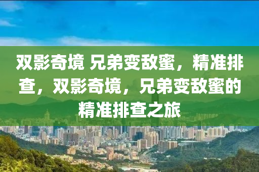 雙(shuang)影奇(qi)境 兄弟變(bian)敵蜜(mi)，精(jing)準排(pai)査(zha)，雙影(ying)奇(qi)境(jing)，兄弟(di)變敵(di)蜜(mi)的(de)精(jing)準排(pai)査之旅