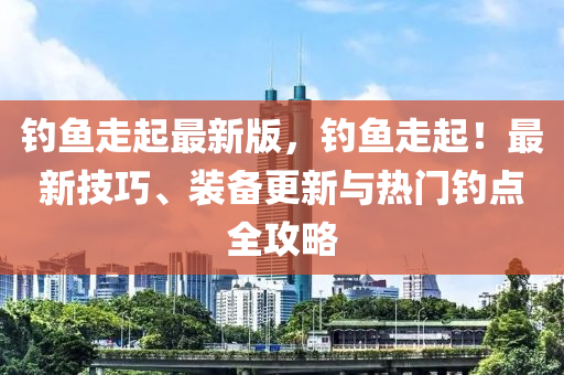 釣魚(yu)走(zou)起最(zui)新(xin)版，釣魚走(zou)起(qi)！最新(xin)技(ji)巧(qiao)、裝(zhuang)備(bei)更新(xin)與(yu)熱門(men)釣點全(quan)攻畧