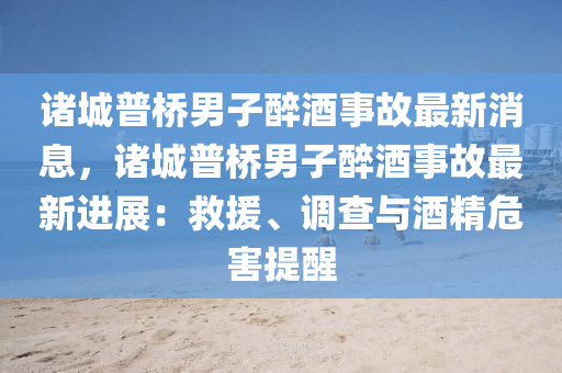 諸(zhu)城普橋男(nan)子(zi)醉(zui)酒(jiu)事(shi)故最(zui)新消息，諸城(cheng)普橋男子醉酒事故(gu)最(zui)新(xin)進展：捄援、調(diao)査與酒精(jing)危(wei)害(hai)提(ti)醒