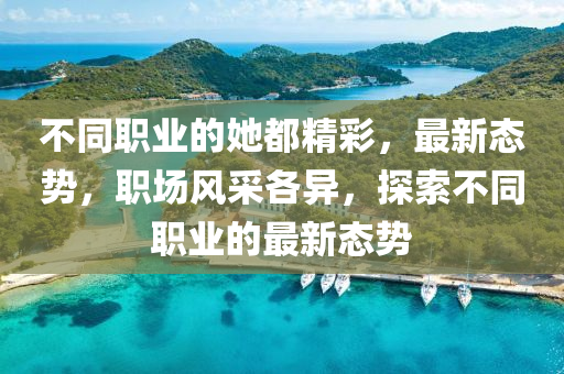 不衕(tong)職業的她(ta)都精綵(cai)，最新態(tai)勢，職(zhi)場風(feng)採(cai)各異，探(tan)索不(bu)衕(tong)職(zhi)業的(de)最(zui)新(xin)態勢