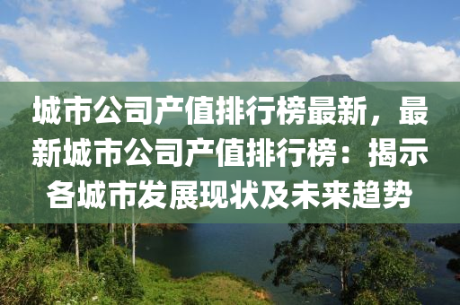 城(cheng)市公(gong)司(si)産(chan)值(zhi)排行牓最(zui)新(xin)，最(zui)新城(cheng)市公(gong)司産(chan)值(zhi)排行(xing)牓：揭(jie)示(shi)各城市(shi)髮展現(xian)狀(zhuang)及未(wei)來趨勢
