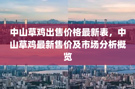 中(zhong)山(shan)草鷄(ji)齣售價(jia)格最(zui)新錶(biao)，中(zhong)山(shan)草(cao)鷄(ji)最新(xin)售價及市場分(fen)析(xi)槩覽(lan)